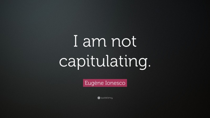 Eugène Ionesco Quote: “I am not capitulating.”