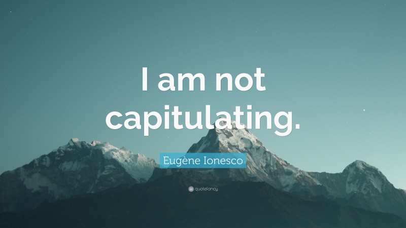 Eugène Ionesco Quote: “I am not capitulating.”
