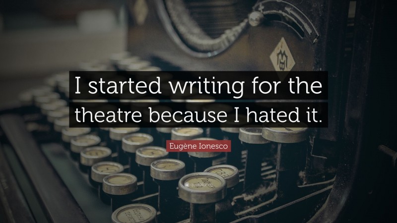 Eugène Ionesco Quote: “I started writing for the theatre because I hated it.”