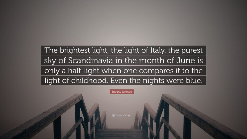 Eugène Ionesco Quote: “The brightest light, the light of Italy, the purest sky of Scandinavia in the month of June is only a half-light when one compares it to the light of childhood. Even the nights were blue.”