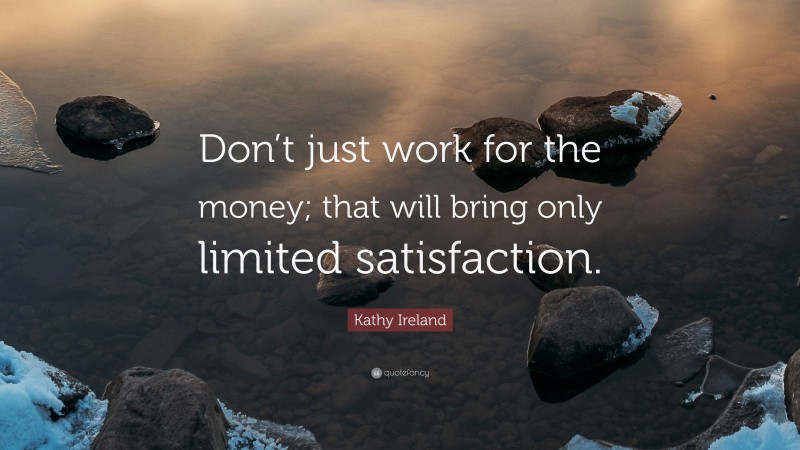Kathy Ireland Quote: “Don’t just work for the money; that will bring only limited satisfaction.”