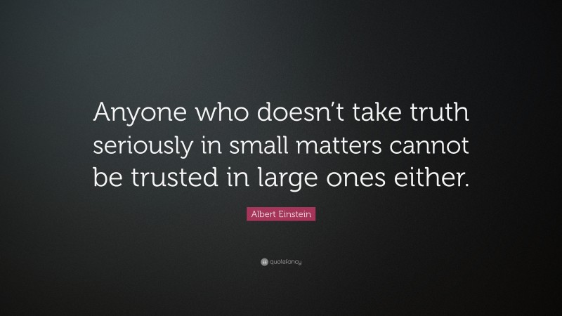 Albert Einstein Quote: “Anyone who doesn’t take truth seriously in small matters cannot be trusted in large ones either.”