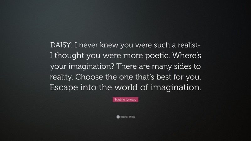 Eugène Ionesco Quote: “DAISY: I never knew you were such a realist-I thought you were more poetic. Where’s your imagination? There are many sides to reality. Choose the one that’s best for you. Escape into the world of imagination.”