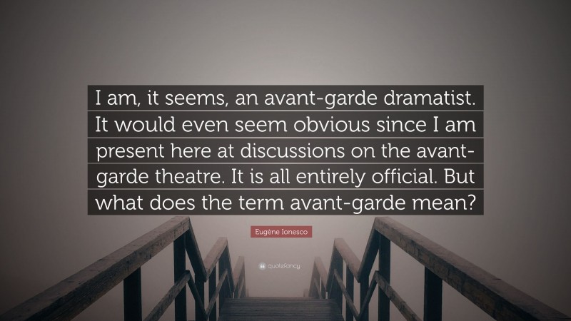 Eugène Ionesco Quote: “I am, it seems, an avant-garde dramatist. It would even seem obvious since I am present here at discussions on the avant-garde theatre. It is all entirely official. But what does the term avant-garde mean?”