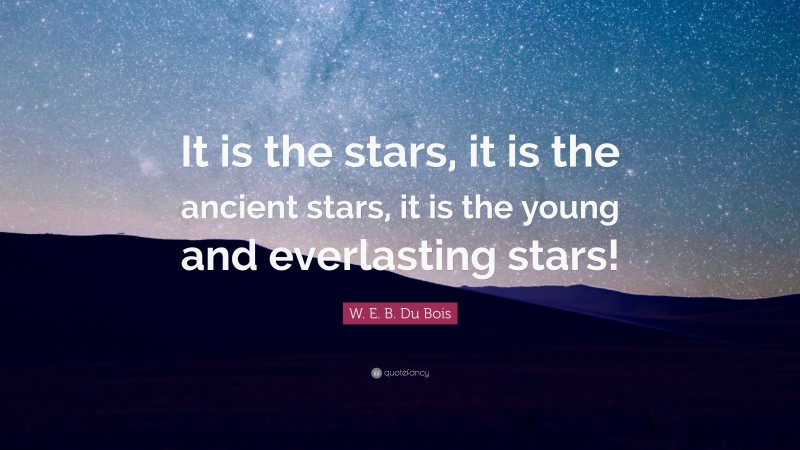 W. E. B. Du Bois Quote: “It is the stars, it is the ancient stars, it is the young and everlasting stars!”