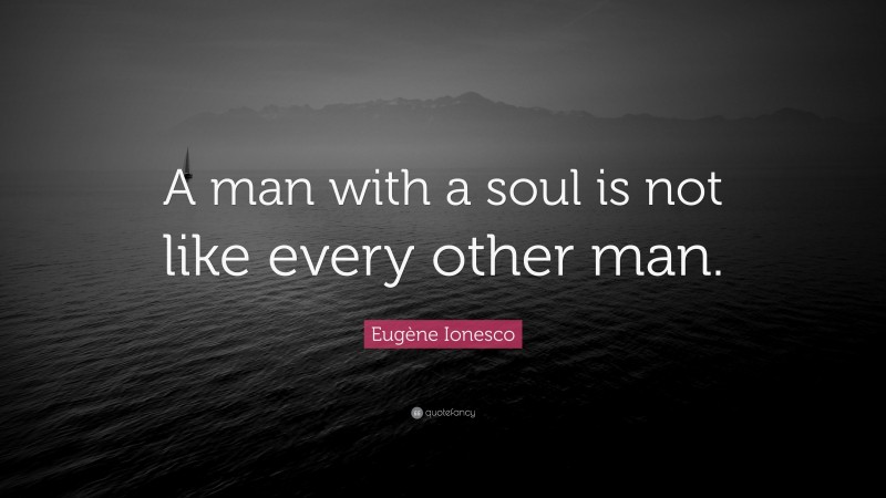Eugène Ionesco Quote: “A man with a soul is not like every other man.”