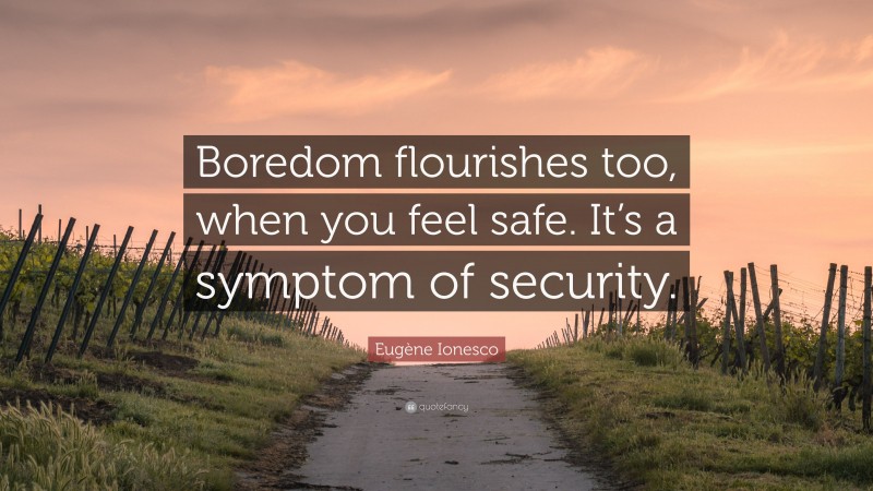 Eugène Ionesco Quote: “Boredom flourishes too, when you feel safe. It’s a symptom of security.”