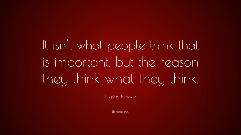 Eugène Ionesco Quote: “It isn’t what people think that is important, but the reason they think what they think.”