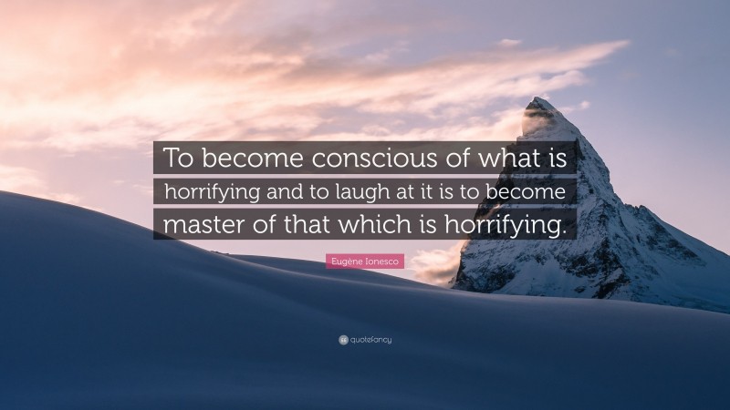 Eugène Ionesco Quote: “To become conscious of what is horrifying and to laugh at it is to become master of that which is horrifying.”