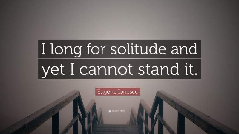 Eugène Ionesco Quote: “I long for solitude and yet I cannot stand it.”