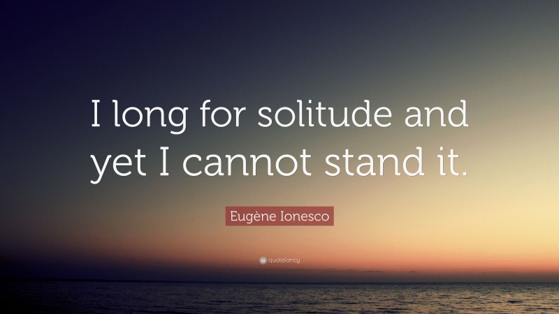 Eugène Ionesco Quote: “I long for solitude and yet I cannot stand it.”