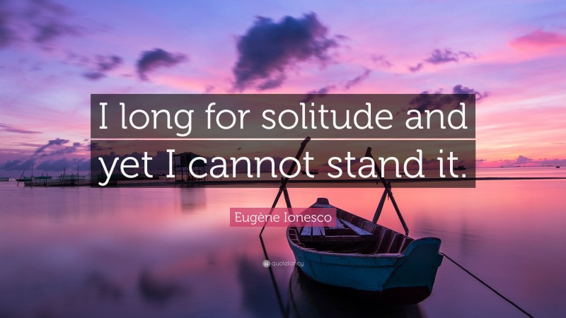 Eugène Ionesco Quote: “I long for solitude and yet I cannot stand it.”