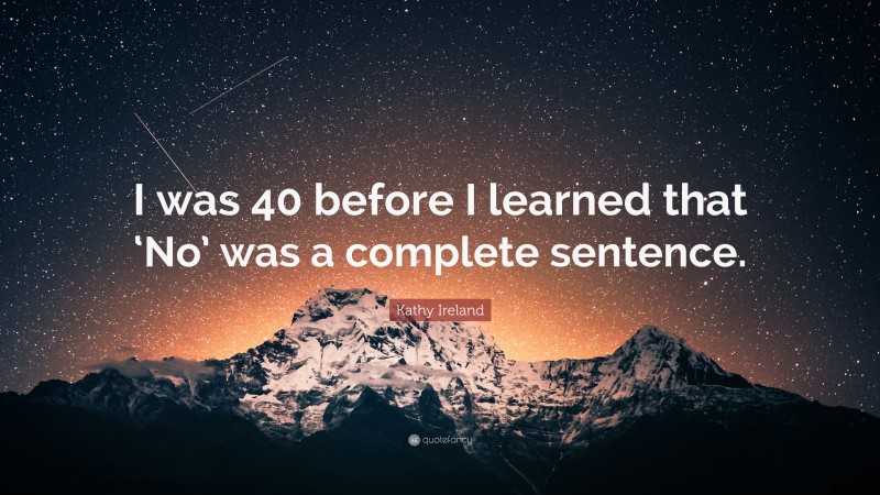 Kathy Ireland Quote: “I was 40 before I learned that ‘No’ was a complete sentence.”