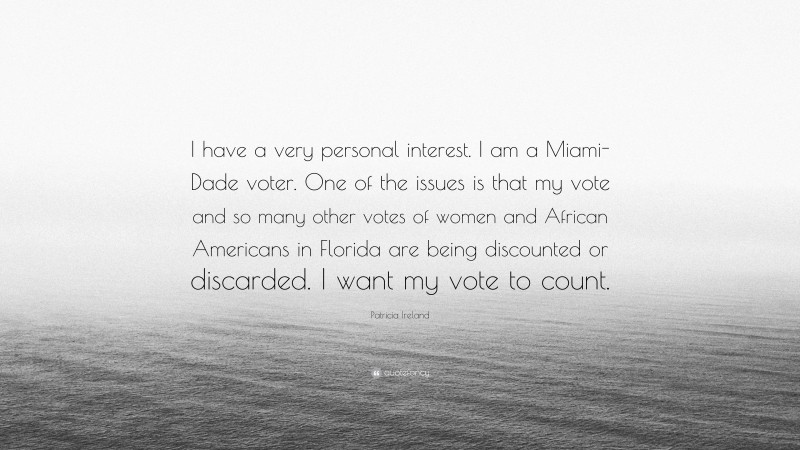 Patricia Ireland Quote: “I have a very personal interest. I am a Miami-Dade voter. One of the issues is that my vote and so many other votes of women and African Americans in Florida are being discounted or discarded. I want my vote to count.”