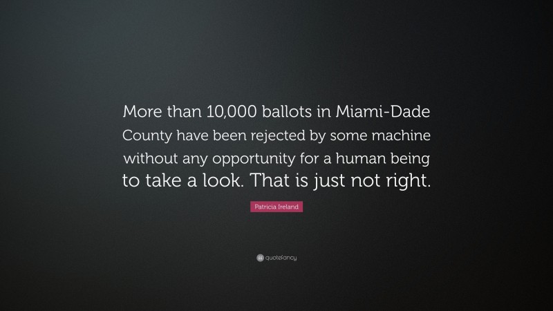 Patricia Ireland Quote: “More than 10,000 ballots in Miami-Dade County have been rejected by some machine without any opportunity for a human being to take a look. That is just not right.”