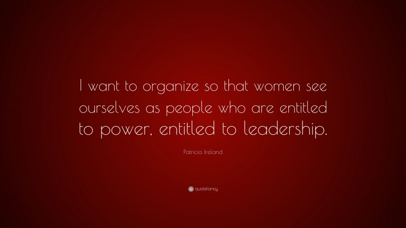 Patricia Ireland Quote: “I want to organize so that women see ourselves as people who are entitled to power, entitled to leadership.”