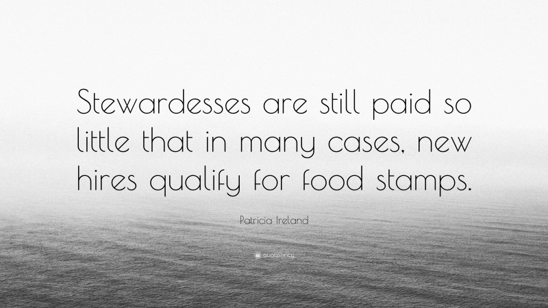 Patricia Ireland Quote: “Stewardesses are still paid so little that in many cases, new hires qualify for food stamps.”