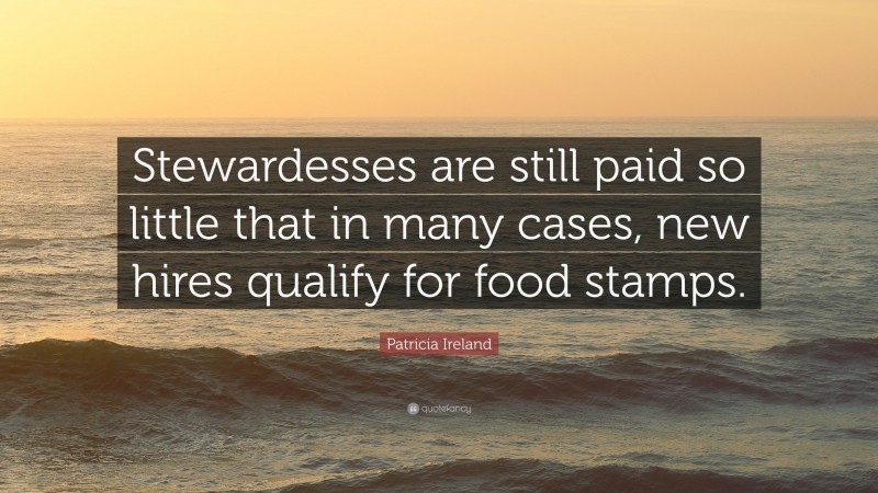 Patricia Ireland Quote: “Stewardesses are still paid so little that in many cases, new hires qualify for food stamps.”