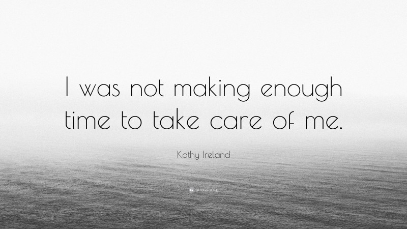 Kathy Ireland Quote: “I was not making enough time to take care of me.”