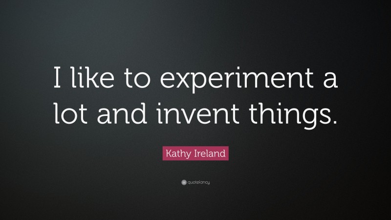 Kathy Ireland Quote: “I like to experiment a lot and invent things.”
