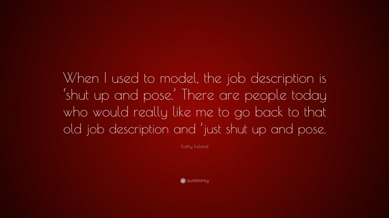 Kathy Ireland Quote: “When I used to model, the job description is ‘shut up and pose.’ There are people today who would really like me to go back to that old job description and ’just shut up and pose.”