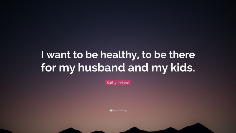 Kathy Ireland Quote: “I want to be healthy, to be there for my husband and my kids.”