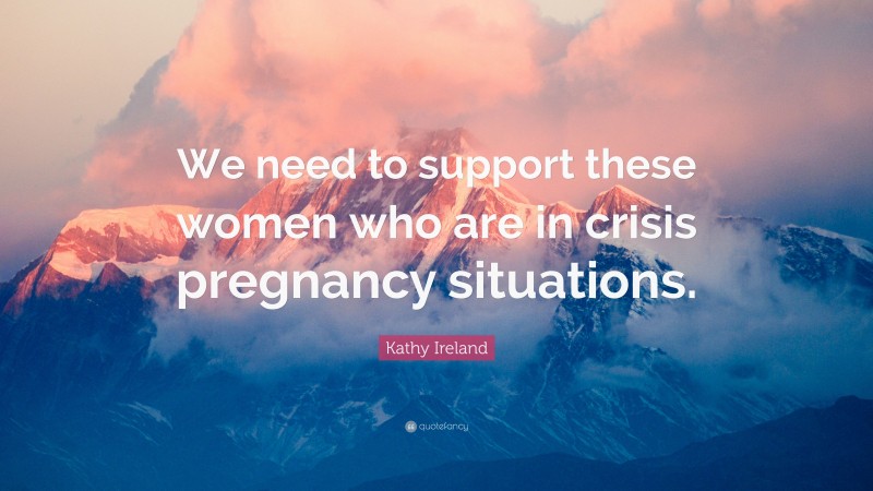 Kathy Ireland Quote: “We need to support these women who are in crisis pregnancy situations.”