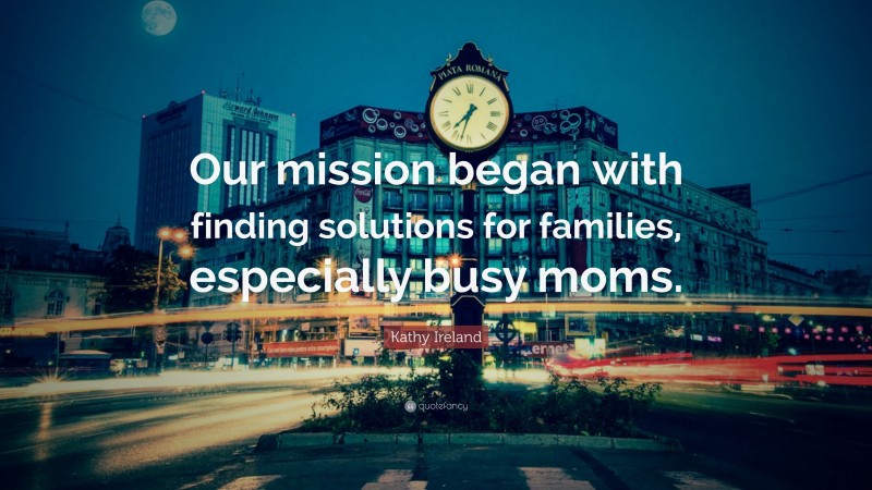 Kathy Ireland Quote: “Our mission began with finding solutions for families, especially busy moms.”