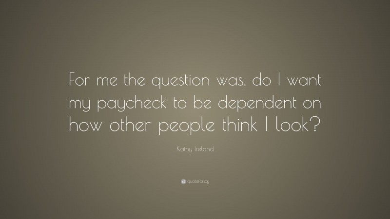 Kathy Ireland Quote: “For me the question was, do I want my paycheck to be dependent on how other people think I look?”