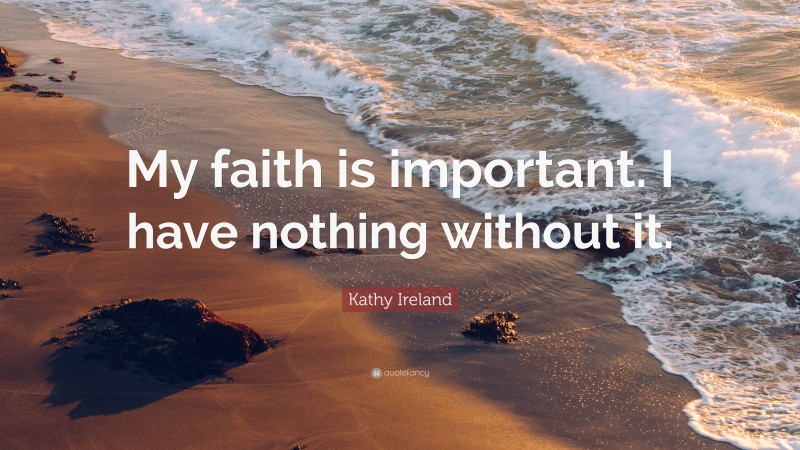 Kathy Ireland Quote: “My faith is important. I have nothing without it.”