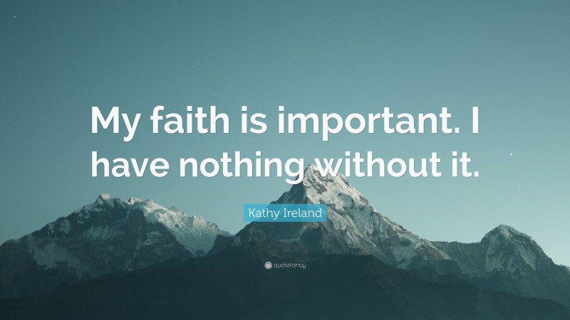 Kathy Ireland Quote: “My faith is important. I have nothing without it.”