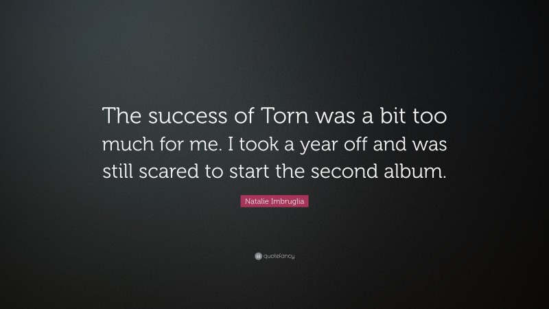 Natalie Imbruglia Quote: “The success of Torn was a bit too much for me. I took a year off and was still scared to start the second album.”
