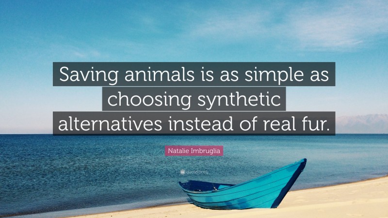 Natalie Imbruglia Quote: “Saving animals is as simple as choosing synthetic alternatives instead of real fur.”