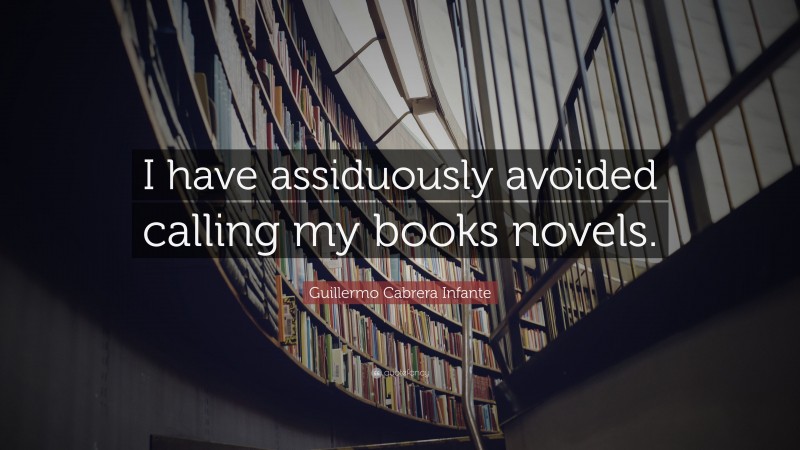 Guillermo Cabrera Infante Quote: “I have assiduously avoided calling my books novels.”