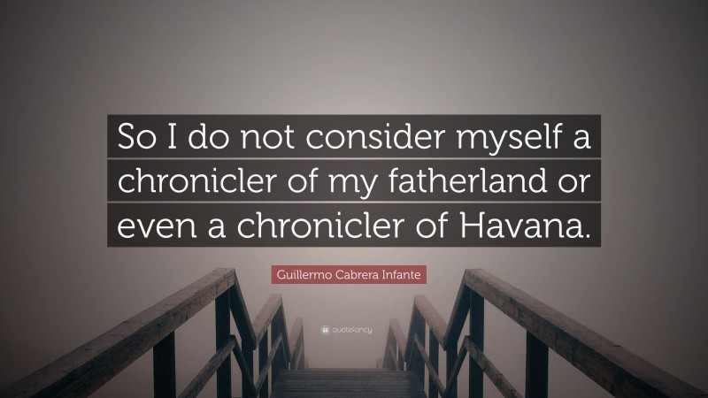 Guillermo Cabrera Infante Quote: “So I do not consider myself a chronicler of my fatherland or even a chronicler of Havana.”