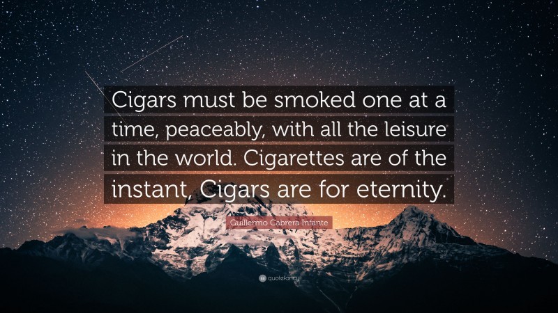 Guillermo Cabrera Infante Quote: “Cigars must be smoked one at a time, peaceably, with all the leisure in the world. Cigarettes are of the instant, Cigars are for eternity.”