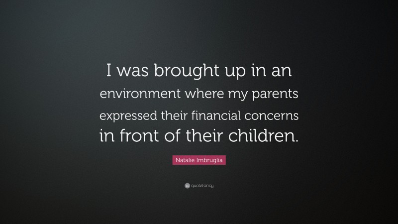 Natalie Imbruglia Quote: “I was brought up in an environment where my parents expressed their financial concerns in front of their children.”