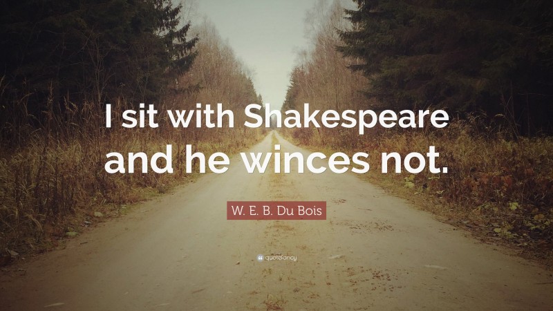 W. E. B. Du Bois Quote: “I sit with Shakespeare and he winces not.”