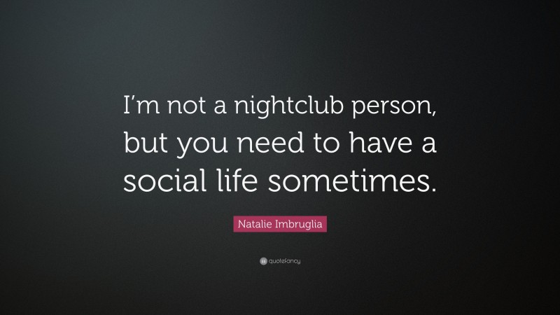 Natalie Imbruglia Quote: “I’m not a nightclub person, but you need to have a social life sometimes.”