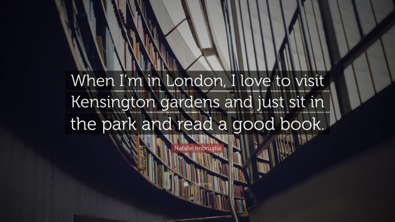 Natalie Imbruglia Quote: “When I’m in London, I love to visit Kensington gardens and just sit in the park and read a good book.”