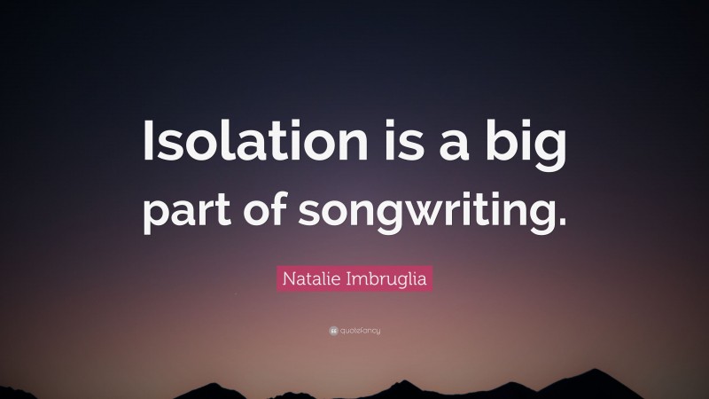 Natalie Imbruglia Quote: “Isolation is a big part of songwriting.”