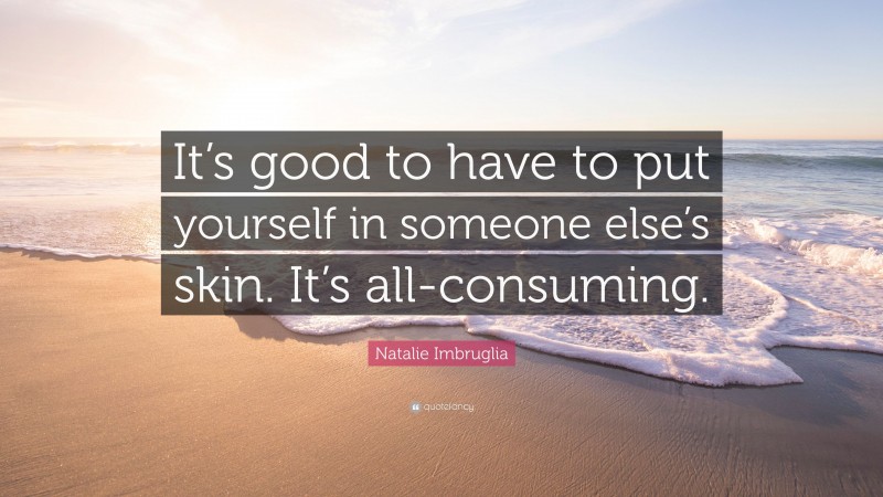 Natalie Imbruglia Quote: “It’s good to have to put yourself in someone else’s skin. It’s all-consuming.”