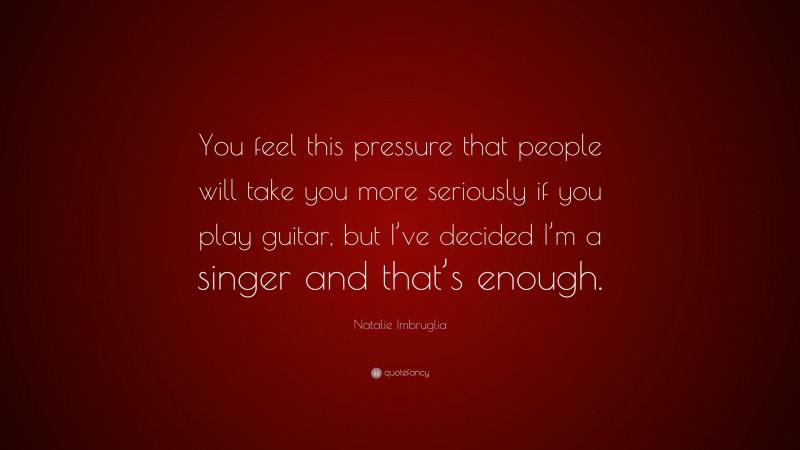 Natalie Imbruglia Quote: “You feel this pressure that people will take you more seriously if you play guitar, but I’ve decided I’m a singer and that’s enough.”