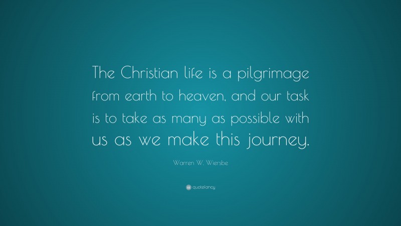 Warren W. Wiersbe Quote: “The Christian life is a pilgrimage from earth to heaven, and our task is to take as many as possible with us as we make this journey.”