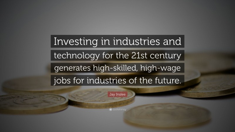 Jay Inslee Quote: “Investing in industries and technology for the 21st century generates high-skilled, high-wage jobs for industries of the future.”