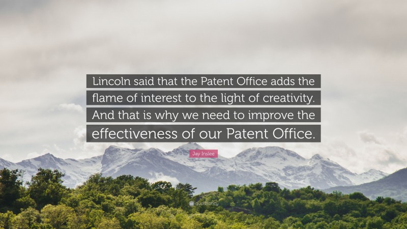 Jay Inslee Quote: “Lincoln said that the Patent Office adds the flame of interest to the light of creativity. And that is why we need to improve the effectiveness of our Patent Office.”