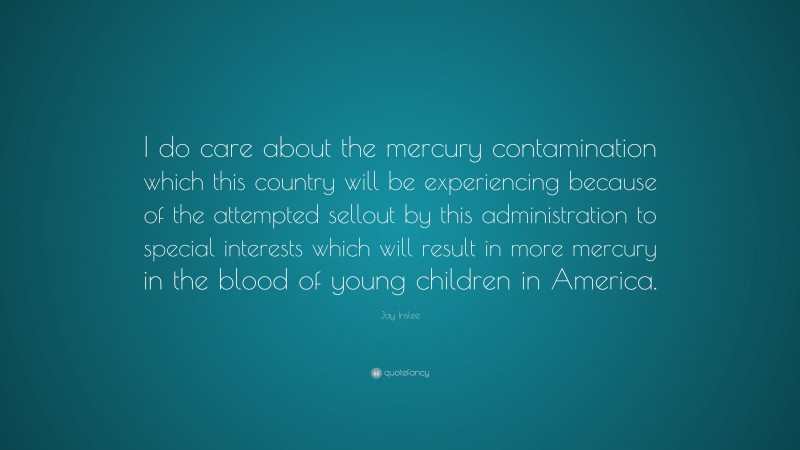 Jay Inslee Quote: “I do care about the mercury contamination which this country will be experiencing because of the attempted sellout by this administration to special interests which will result in more mercury in the blood of young children in America.”