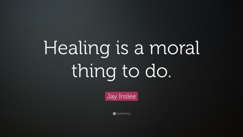 Jay Inslee Quote: “Healing is a moral thing to do.”