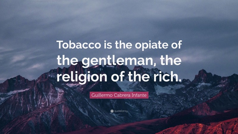 Guillermo Cabrera Infante Quote: “Tobacco is the opiate of the gentleman, the religion of the rich.”