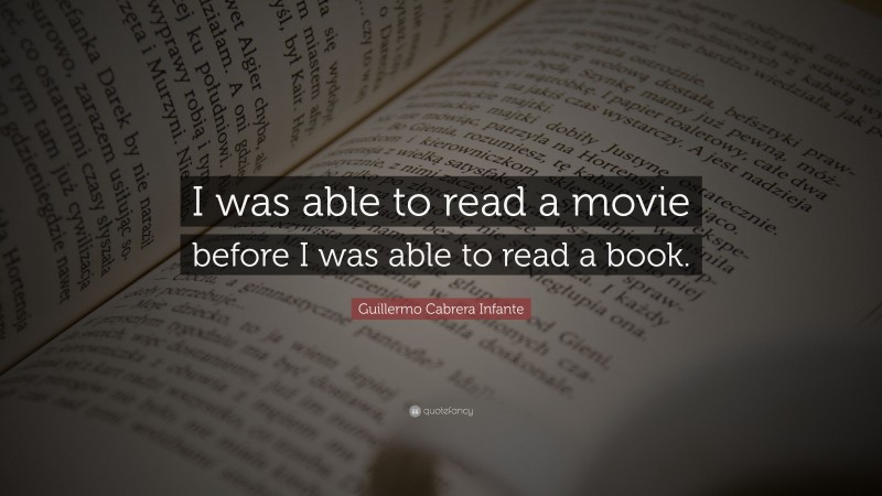 Guillermo Cabrera Infante Quote: “I was able to read a movie before I was able to read a book.”